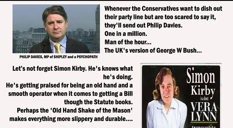Make no mistakes. Dangerous men like Philip Davies and Simon Kirby don't get where they are without considerable help along the way. Philip Davies is being groomed for greatness, mark my words. An ASDA trolley boy doesn't win an election in 2005 by 422 votes and then by a majority of 10,000 four years later, without lots of money and lots of fraud. Watch out for him.